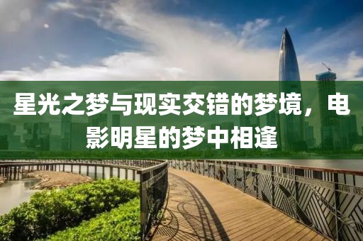 星光之梦与现实交错的梦境，电影明星的梦中相逢