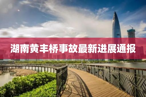 湖南黄丰桥事故最新进展通报
