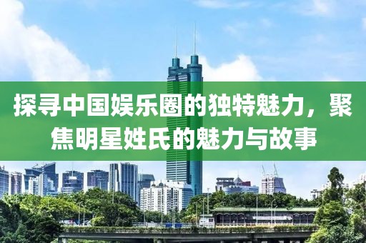 探寻中国娱乐圈的独特魅力，聚焦明星姓氏的魅力与故事