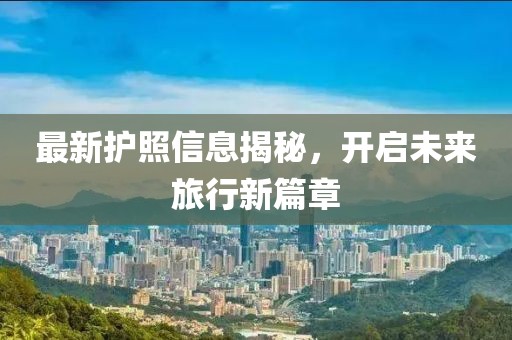 最新护照信息揭秘，开启未来旅行新篇章
