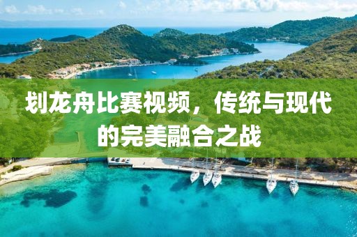 划龙舟比赛视频，传统与现代的完美融合之战