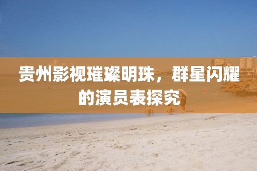 贵州影视璀璨明珠，群星闪耀的演员表探究