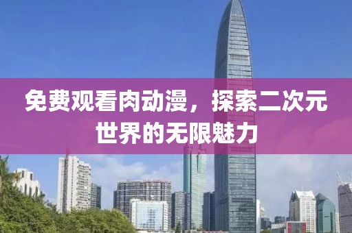 免费观看肉动漫，探索二次元世界的无限魅力