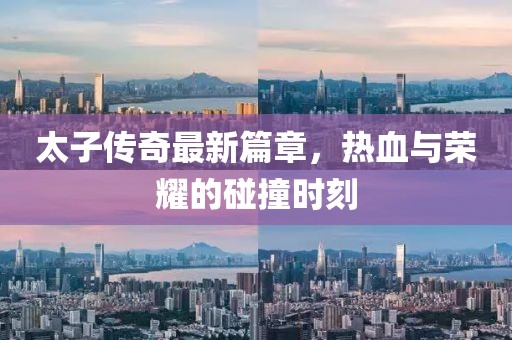 太子传奇最新篇章，热血与荣耀的碰撞时刻