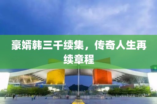 豪婿韩三千续集，传奇人生再续章程