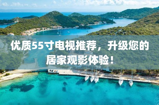 优质55寸电视推荐，升级您的居家观影体验！