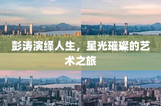 彭涛演绎人生，星光璀璨的艺术之旅