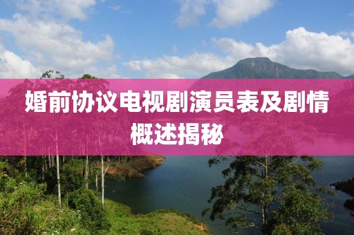 婚前协议电视剧演员表及剧情概述揭秘