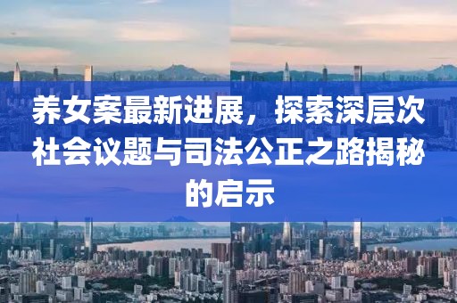 养女案最新进展，探索深层次社会议题与司法公正之路揭秘的启示