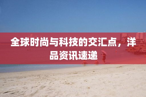 全球时尚与科技的交汇点，洋品资讯速递