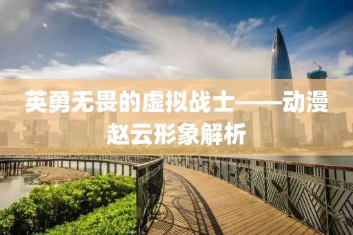 英勇无畏的虚拟战士——动漫赵云形象解析