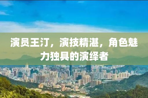 演员王汀，演技精湛，角色魅力独具的演绎者