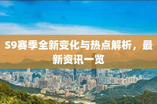 S9赛季全新变化与热点解析，最新资讯一览