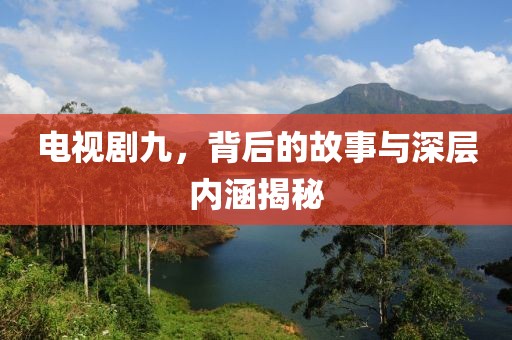电视剧九，背后的故事与深层内涵揭秘