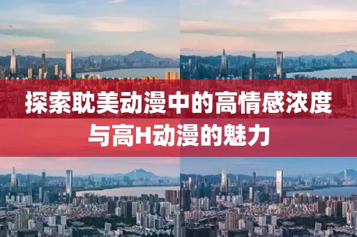 探索耽美动漫中的高情感浓度与高H动漫的魅力