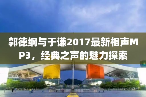 郭德纲与于谦2017最新相声MP3，经典之声的魅力探索