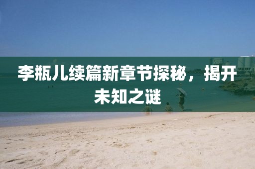 李瓶儿续篇新章节探秘，揭开未知之谜