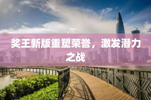 奖王新版重塑荣誉，激发潜力之战