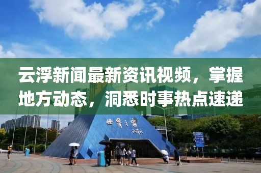 云浮新闻最新资讯视频，掌握地方动态，洞悉时事热点速递