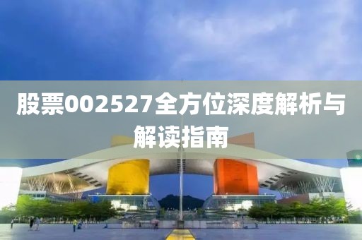 股票002527全方位深度解析与解读指南