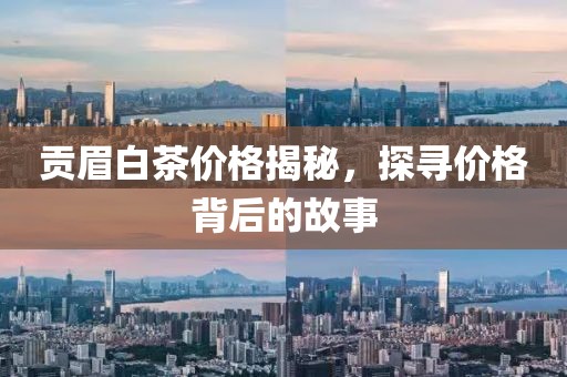贡眉白茶价格揭秘，探寻价格背后的故事