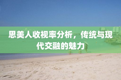 思美人收视率分析，传统与现代交融的魅力
