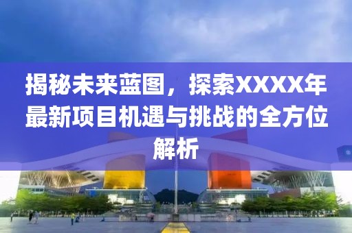 揭秘未来蓝图，探索XXXX年最新项目机遇与挑战的全方位解析
