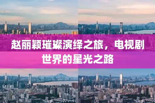 赵丽颖璀璨演绎之旅，电视剧世界的星光之路