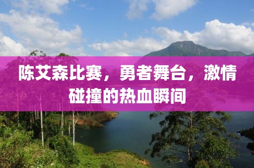 陈艾森比赛，勇者舞台，激情碰撞的热血瞬间