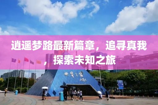 逍遥梦路最新篇章，追寻真我，探索未知之旅