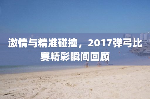 激情与精准碰撞，2017弹弓比赛精彩瞬间回顾