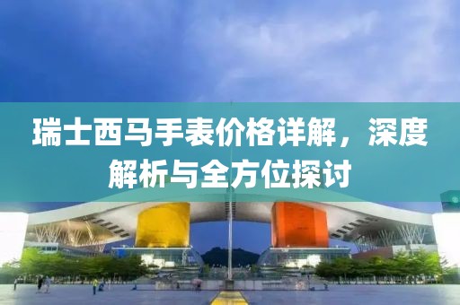 瑞士西马手表价格详解，深度解析与全方位探讨