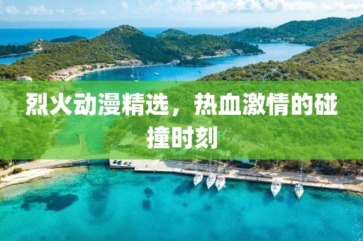 烈火动漫精选，热血激情的碰撞时刻