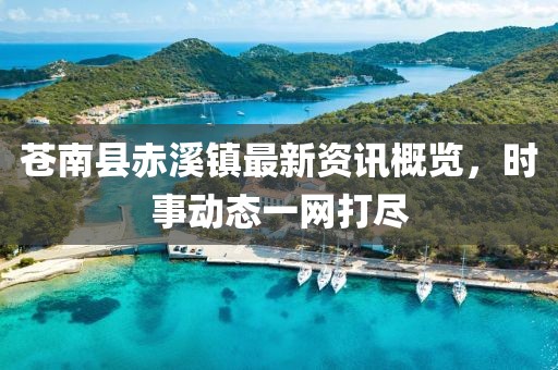 苍南县赤溪镇最新资讯概览，时事动态一网打尽