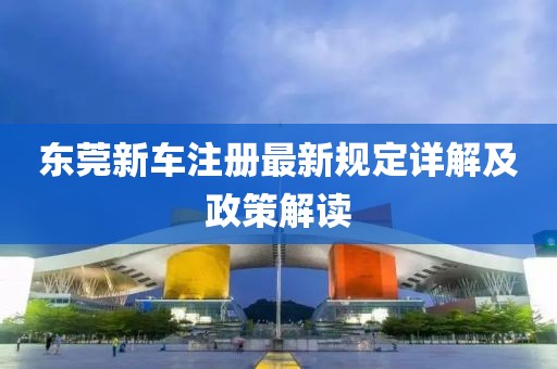 东莞新车注册最新规定详解及政策解读