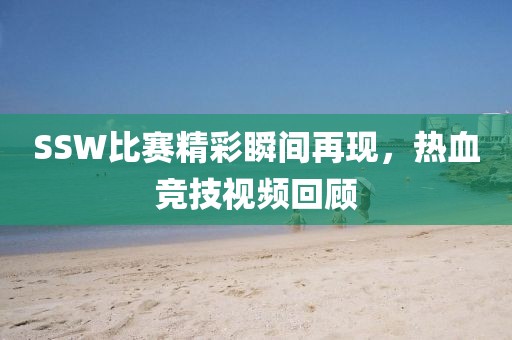 SSW比赛精彩瞬间再现，热血竞技视频回顾