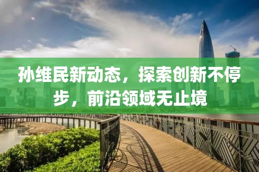 孙维民新动态，探索创新不停步，前沿领域无止境