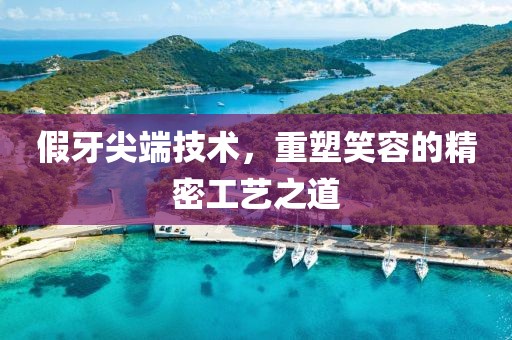 假牙尖端技术，重塑笑容的精密工艺之道