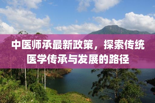 中医师承最新政策，探索传统医学传承与发展的路径