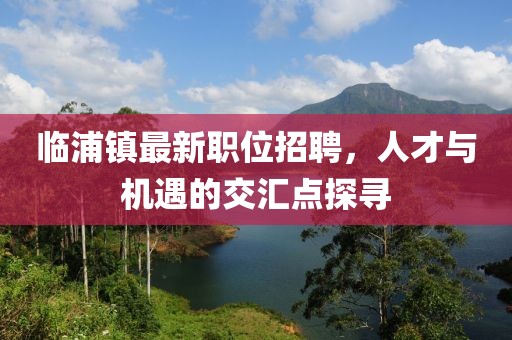 临浦镇最新职位招聘，人才与机遇的交汇点探寻