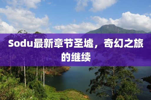 Sodu最新章节圣墟，奇幻之旅的继续