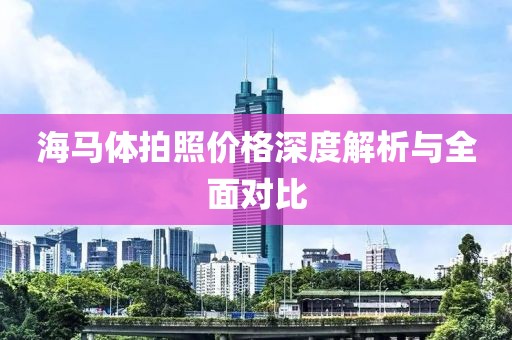 海马体拍照价格深度解析与全面对比