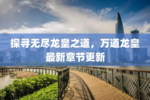 探寻无尽龙皇之道，万道龙皇最新章节更新