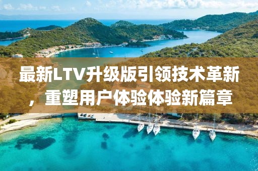 最新LTV升级版引领技术革新，重塑用户体验体验新篇章