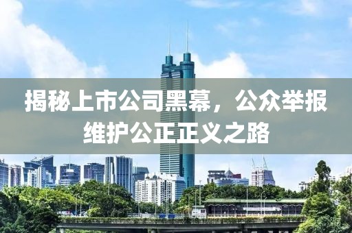 揭秘上市公司黑幕，公众举报维护公正正义之路