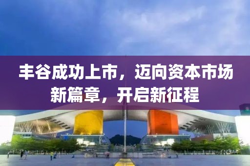 丰谷成功上市，迈向资本市场新篇章，开启新征程
