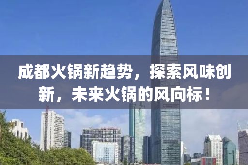 成都火锅新趋势，探索风味创新，未来火锅的风向标！