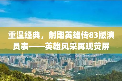 重温经典，射雕英雄传83版演员表——英雄风采再现荧屏