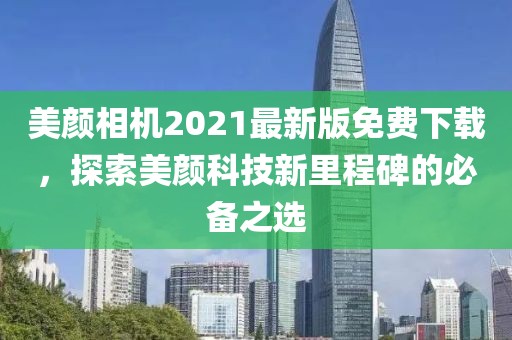 美颜相机2021最新版免费下载，探索美颜科技新里程碑的必备之选