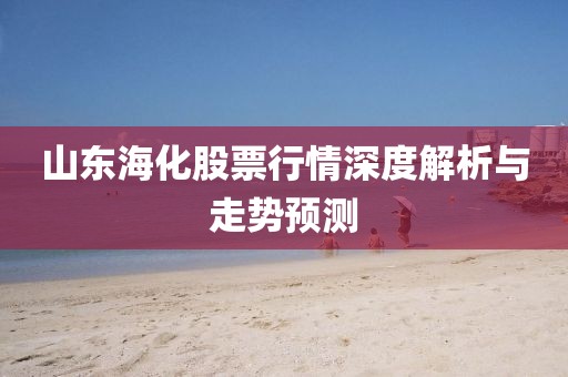 山东海化股票行情深度解析与走势预测